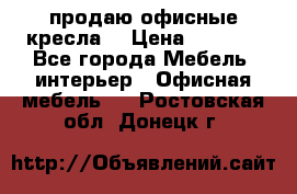  продаю офисные кресла  › Цена ­ 1 800 - Все города Мебель, интерьер » Офисная мебель   . Ростовская обл.,Донецк г.